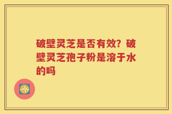 破壁灵芝是否有效？破壁灵芝孢子粉是溶于水的吗