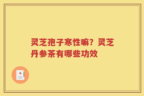 灵芝孢子寒性嘛？灵芝丹参茶有哪些功效