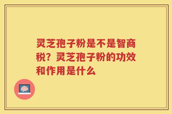 灵芝孢子粉是不是智商税？灵芝孢子粉的功效和作用是什么