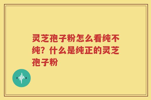 灵芝孢子粉怎么看纯不纯？什么是纯正的灵芝孢子粉