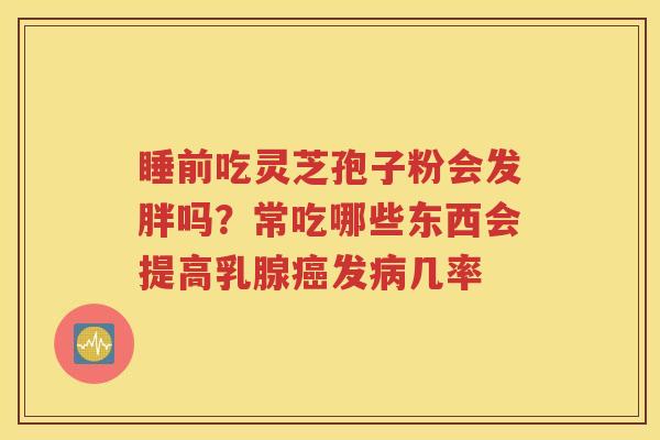 睡前吃灵芝孢子粉会发胖吗？常吃哪些东西会提高乳腺发几率