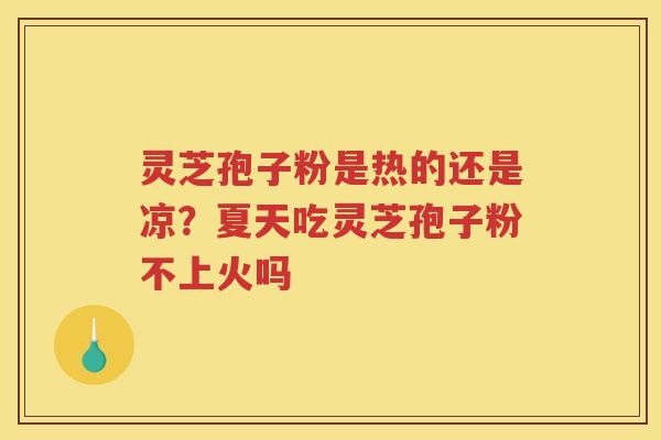 灵芝孢子粉是热的还是凉?夏天吃灵芝孢子粉不上火吗 灵芝孢子粉是热的还是凉?夏天吃灵芝孢子粉不上火吗