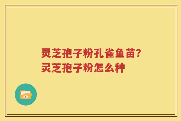 灵芝孢子粉孔雀鱼苗？灵芝孢子粉怎么种