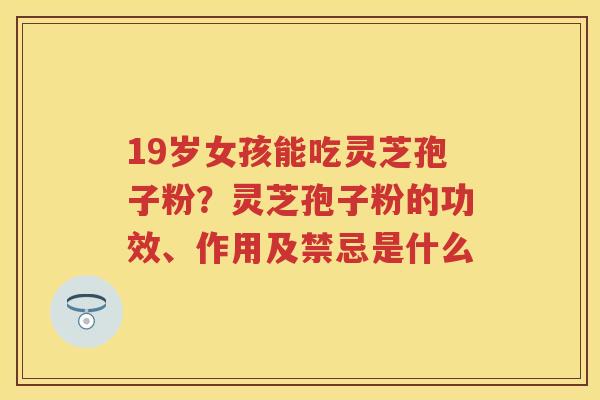 19岁女孩能吃灵芝孢子粉？灵芝孢子粉的功效、作用及禁忌是什么