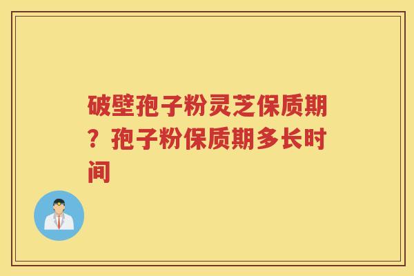 破壁孢子粉灵芝保质期？孢子粉保质期多长时间