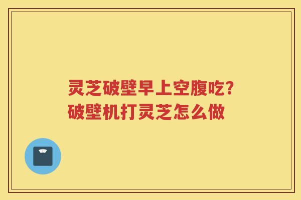 灵芝破壁早上空腹吃?破壁机打灵芝怎么做 灵芝破壁早上空腹吃?破壁机打灵芝怎么做