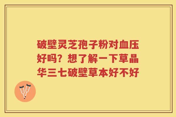 破壁灵芝孢子粉对好吗？想了解一下草晶华三七破壁草本好不好