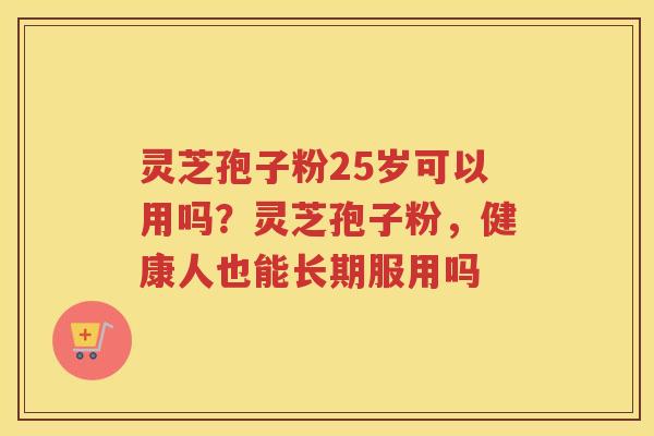 灵芝孢子粉25岁可以用吗？灵芝孢子粉，健康人也能长期服用吗