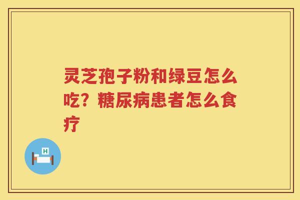 灵芝孢子粉和绿豆怎么吃?患者怎么食疗 灵芝孢子粉和绿豆怎么吃?患者怎么食疗
