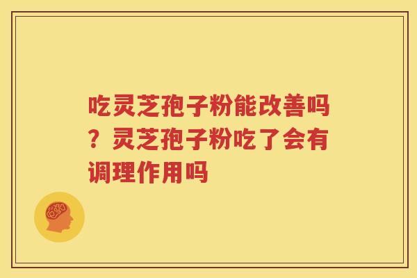 吃灵芝孢子粉能改善吗？灵芝孢子粉吃了会有调理作用吗
