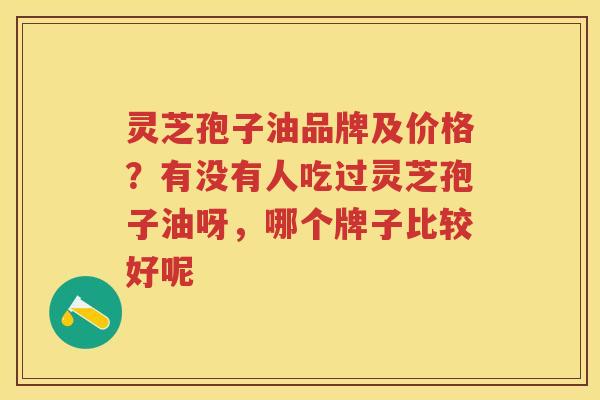 灵芝孢子油品牌及价格？有没有人吃过灵芝孢子油呀，哪个牌子比较好呢