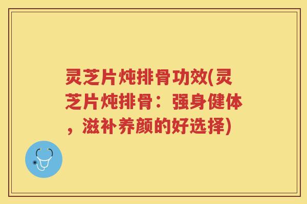 灵芝片炖排骨功效(灵芝片炖排骨：强身健体，滋补养颜的好选择)