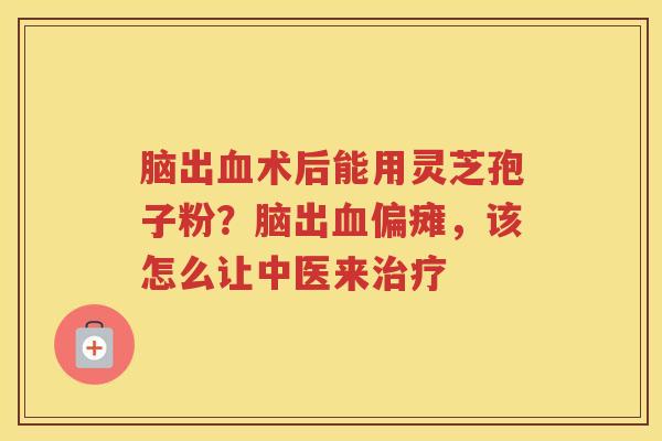 脑出术后能用灵芝孢子粉？脑出偏瘫，该怎么让中医来