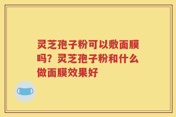 灵芝孢子粉可以敷面膜吗？灵芝孢子粉和什么做面膜效果好