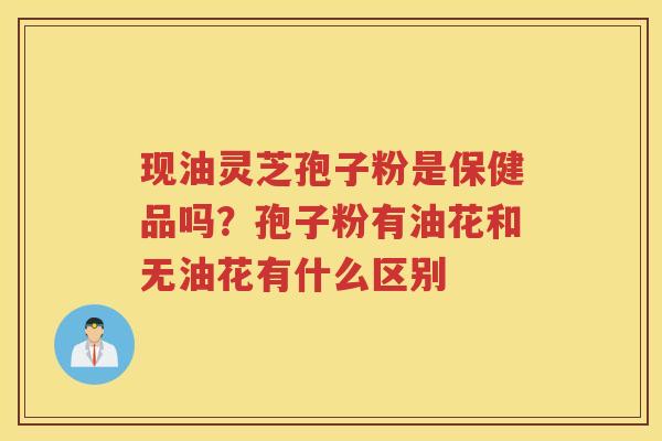 现油灵芝孢子粉是保健品吗？孢子粉有油花和无油花有什么区别