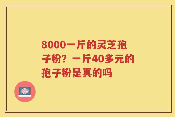8000一斤的灵芝孢子粉？一斤40多元的孢子粉是真的吗