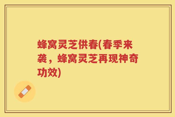 蜂窝灵芝供春(春季来袭，蜂窝灵芝再现神奇功效)