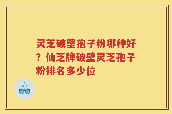 灵芝破壁孢子粉哪种好？仙芝牌破壁灵芝孢子粉排名多少位