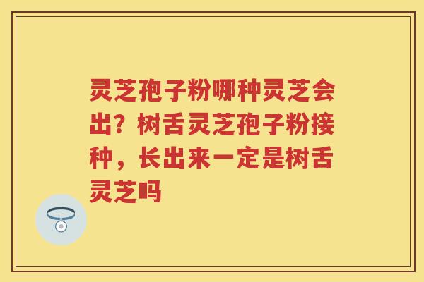 灵芝孢子粉哪种灵芝会出?树舌灵芝孢子粉接种,长出来一定是树舌灵芝吗 灵芝孢子粉哪种灵芝会出?树舌灵芝孢子粉接种,长出来一定是树舌灵芝吗