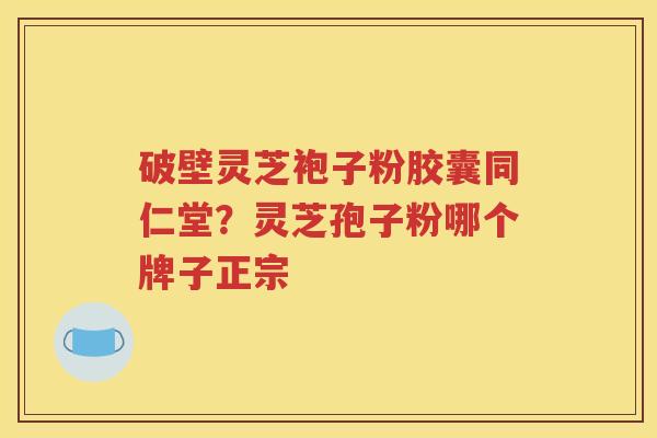 破壁灵芝袍子粉胶囊同仁堂?灵芝孢子粉哪个牌子正宗 破壁灵芝袍子粉胶囊同仁堂?灵芝孢子粉哪个牌子正宗