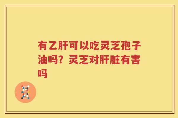 有可以吃灵芝孢子油吗？灵芝对有害吗