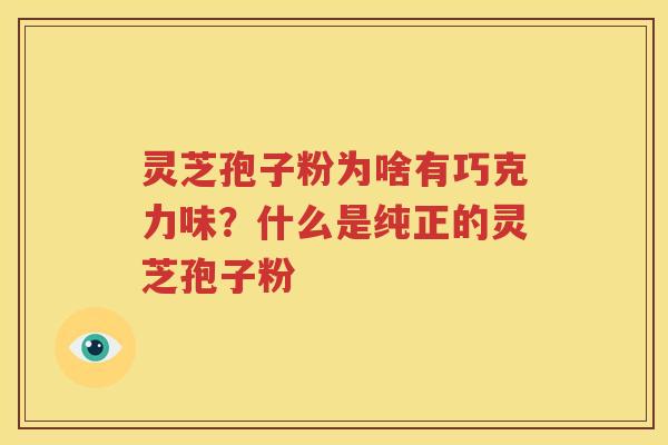灵芝孢子粉为啥有巧克力味？什么是纯正的灵芝孢子粉