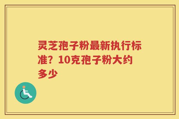灵芝孢子粉新执行标准?10克孢子粉大约多少 灵芝孢子粉新执行标准?10克孢子粉大约多少