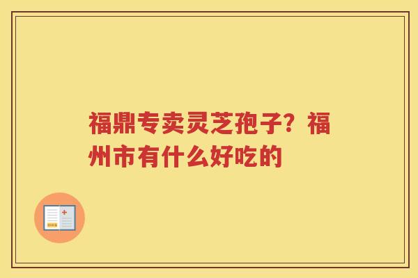 福鼎专卖灵芝孢子？福州市有什么好吃的