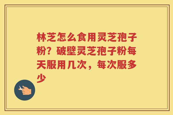 林芝怎么食用灵芝孢子粉？破壁灵芝孢子粉每天服用几次，每次服多少
