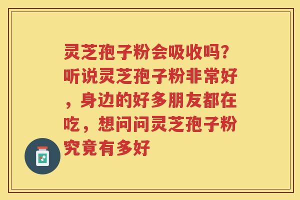 灵芝孢子粉会吸收吗？听说灵芝孢子粉非常好，身边的好多朋友都在吃，想问问灵芝孢子粉究竟有多好