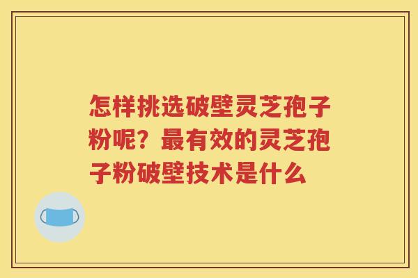 怎样挑选破壁灵芝孢子粉呢？有效的灵芝孢子粉破壁技术是什么