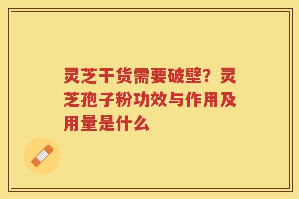 灵芝干货需要破壁?灵芝孢子粉功效与作用及用量是什么 灵芝干货需要破壁?灵芝孢子粉功效与作用及用量是什么