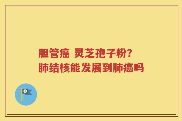 胆管 灵芝孢子粉？结核能发展到吗