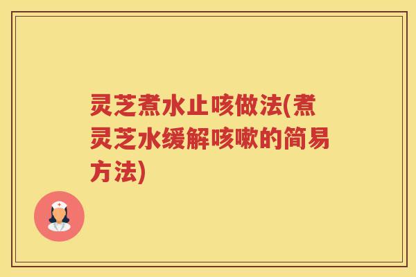 灵芝煮水止咳做法(煮灵芝水缓解的简易方法)