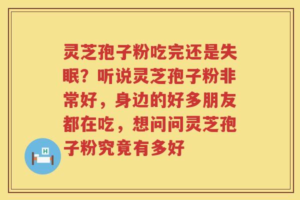 灵芝孢子粉吃完还是？听说灵芝孢子粉非常好，身边的好多朋友都在吃，想问问灵芝孢子粉究竟有多好