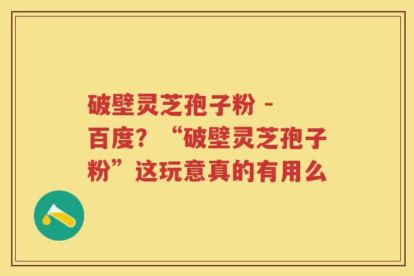 破壁灵芝孢子粉 - 百度?“破壁灵芝孢子粉”这玩意真的有用么 破壁灵芝孢子粉 - 百度?“破壁灵芝孢子粉”这玩意真的有用么