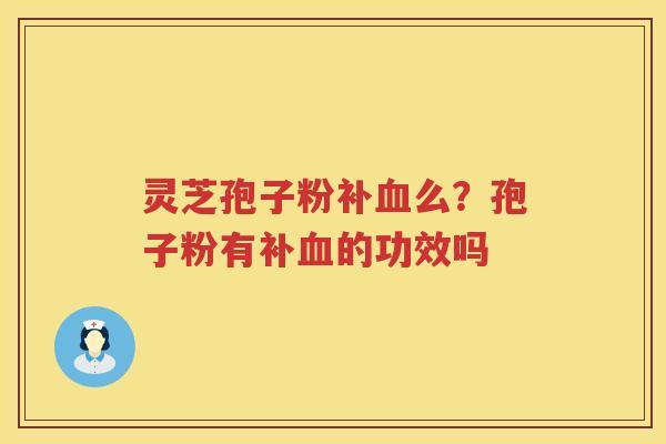 灵芝孢子粉补么？孢子粉有补的功效吗