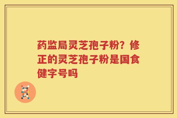 药监局灵芝孢子粉？修正的灵芝孢子粉是国食健字号吗