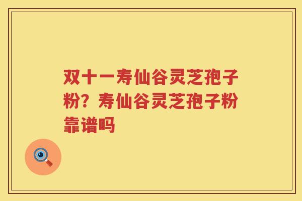 双十一寿仙谷灵芝孢子粉？寿仙谷灵芝孢子粉靠谱吗