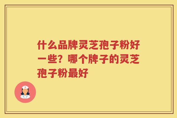 什么品牌灵芝孢子粉好一些？哪个牌子的灵芝孢子粉好