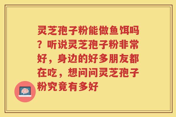 灵芝孢子粉能做鱼饵吗？听说灵芝孢子粉非常好，身边的好多朋友都在吃，想问问灵芝孢子粉究竟有多好
