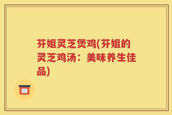 芬姐灵芝煲鸡(芬姐的灵芝鸡汤：美味养生佳品)