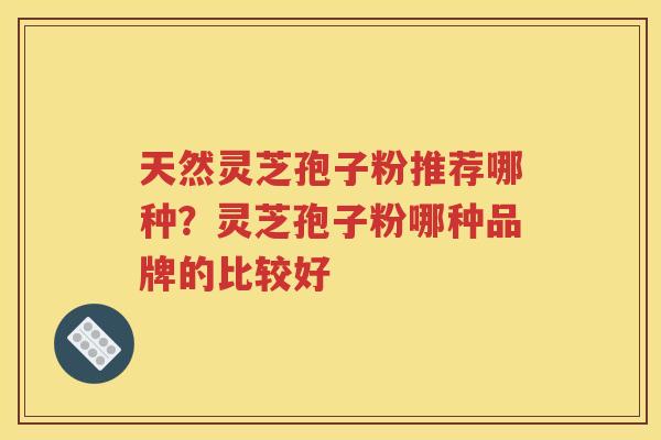 天然灵芝孢子粉推荐哪种？灵芝孢子粉哪种品牌的比较好