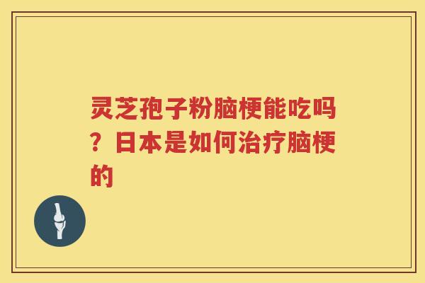 灵芝孢子粉脑梗能吃吗？日本是如何脑梗的