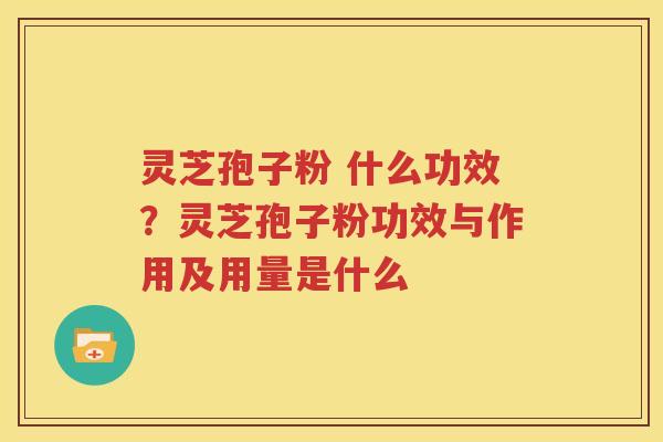 灵芝孢子粉 什么功效？灵芝孢子粉功效与作用及用量是什么