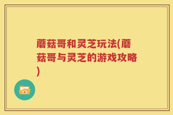 蘑菇哥和灵芝玩法(蘑菇哥与灵芝的游戏攻略)