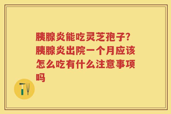 胰腺炎能吃灵芝孢子？胰腺炎出院一个月应该怎么吃有什么注意事项吗