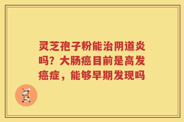灵芝孢子粉能炎吗？大肠目前是高发症，能够早期发现吗