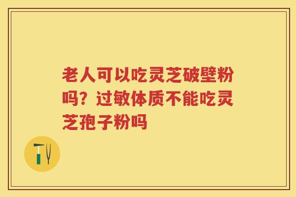 老人可以吃灵芝破壁粉吗？体质不能吃灵芝孢子粉吗