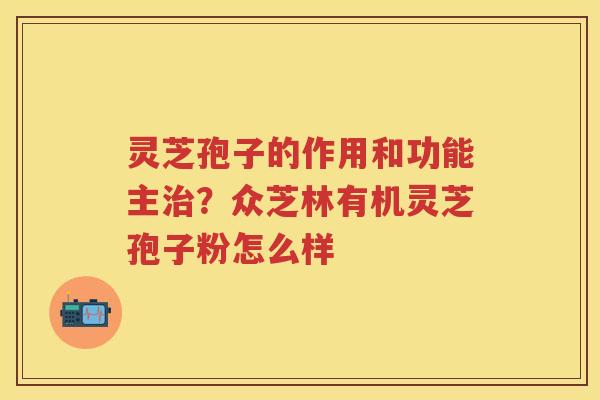 灵芝孢子的作用和功能主？众芝林有机灵芝孢子粉怎么样